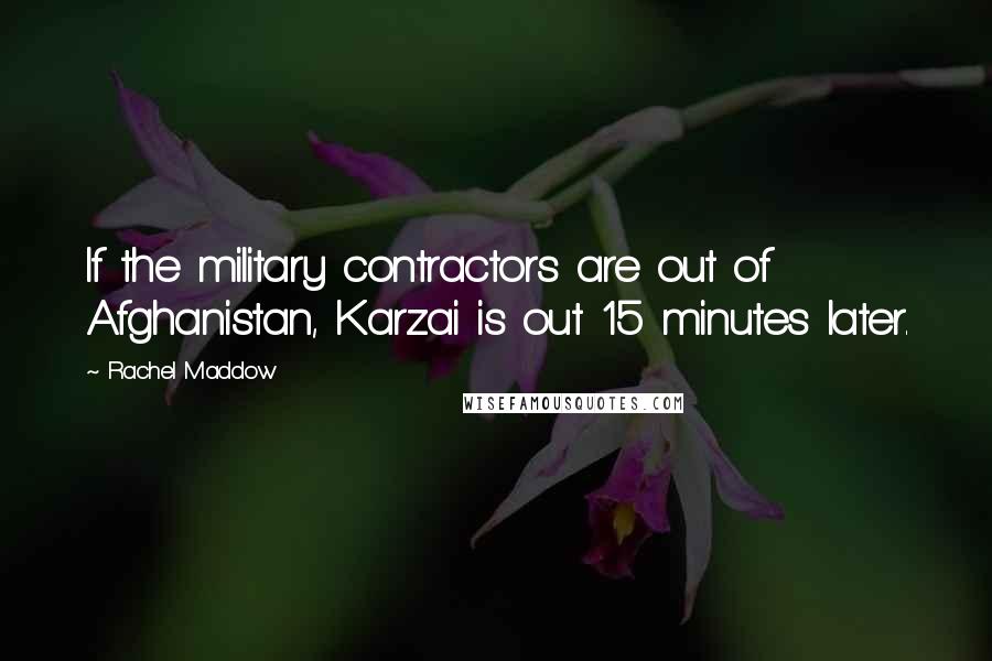 Rachel Maddow Quotes: If the military contractors are out of Afghanistan, Karzai is out 15 minutes later.