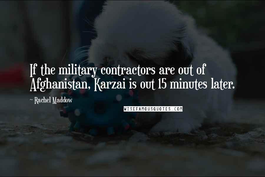 Rachel Maddow Quotes: If the military contractors are out of Afghanistan, Karzai is out 15 minutes later.