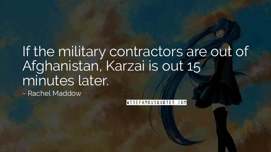 Rachel Maddow Quotes: If the military contractors are out of Afghanistan, Karzai is out 15 minutes later.