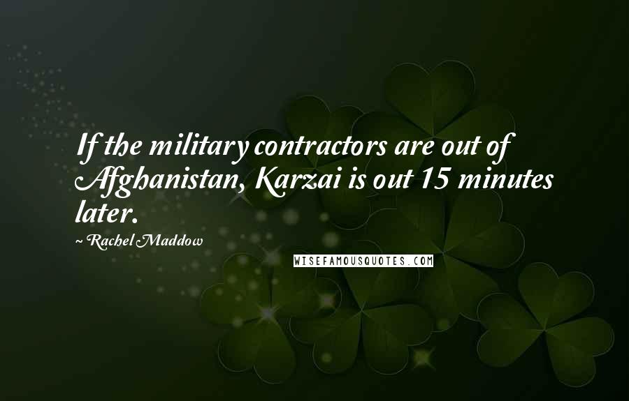 Rachel Maddow Quotes: If the military contractors are out of Afghanistan, Karzai is out 15 minutes later.