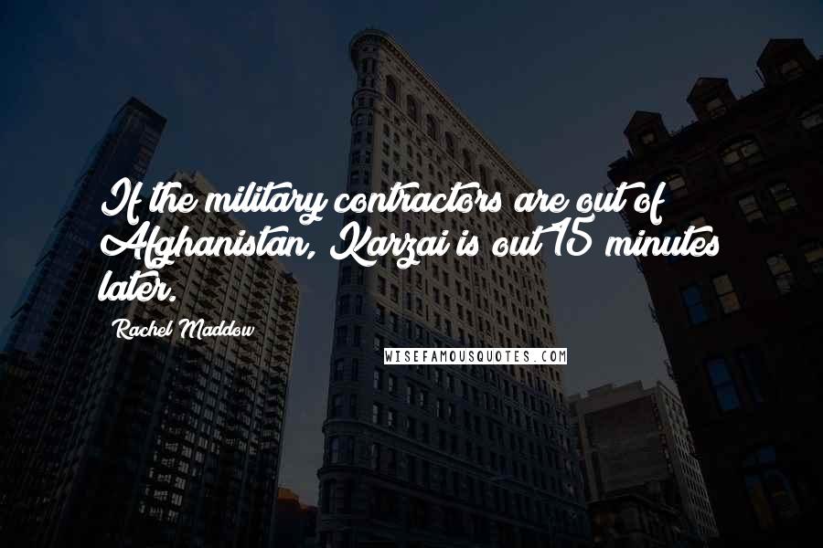 Rachel Maddow Quotes: If the military contractors are out of Afghanistan, Karzai is out 15 minutes later.