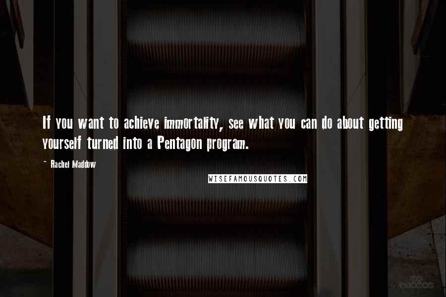 Rachel Maddow Quotes: If you want to achieve immortality, see what you can do about getting yourself turned into a Pentagon program.