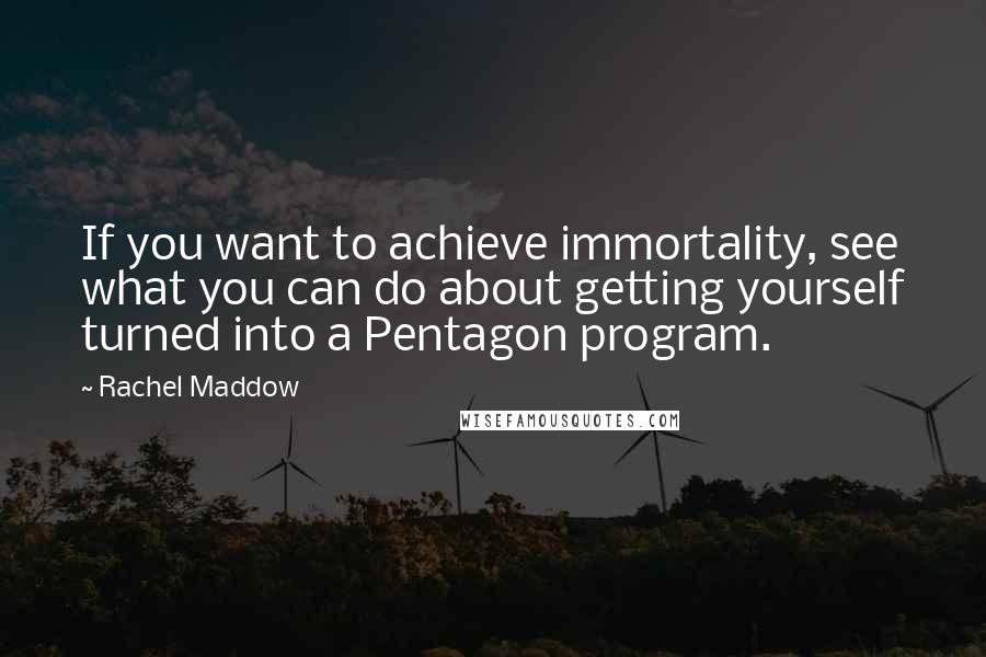 Rachel Maddow Quotes: If you want to achieve immortality, see what you can do about getting yourself turned into a Pentagon program.