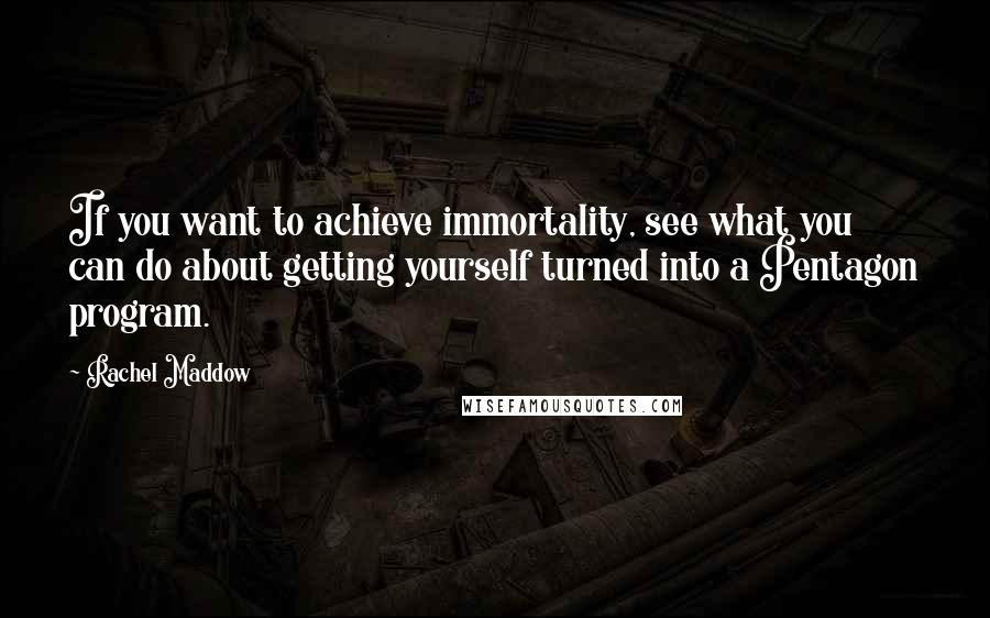 Rachel Maddow Quotes: If you want to achieve immortality, see what you can do about getting yourself turned into a Pentagon program.