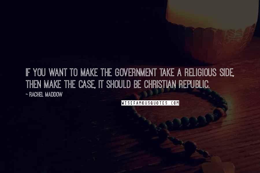 Rachel Maddow Quotes: If you want to make the government take a religious side, then make the case, it should be Christian republic.