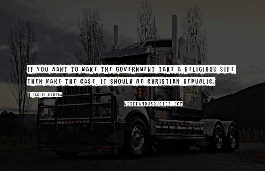 Rachel Maddow Quotes: If you want to make the government take a religious side, then make the case, it should be Christian republic.