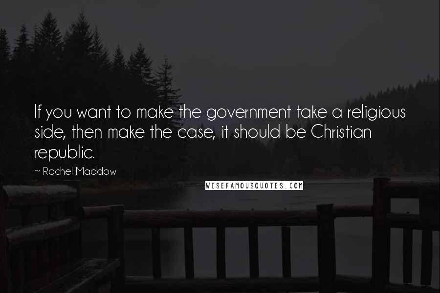 Rachel Maddow Quotes: If you want to make the government take a religious side, then make the case, it should be Christian republic.