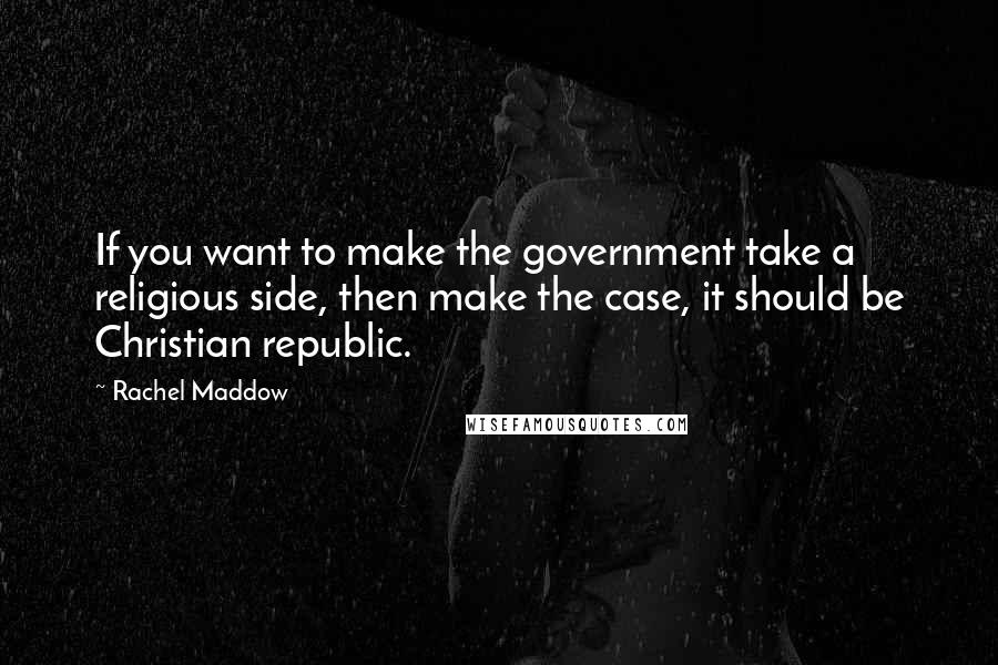 Rachel Maddow Quotes: If you want to make the government take a religious side, then make the case, it should be Christian republic.