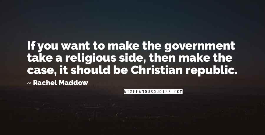 Rachel Maddow Quotes: If you want to make the government take a religious side, then make the case, it should be Christian republic.