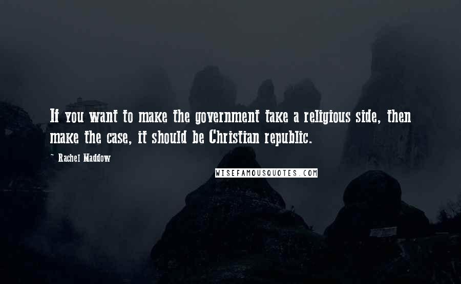 Rachel Maddow Quotes: If you want to make the government take a religious side, then make the case, it should be Christian republic.