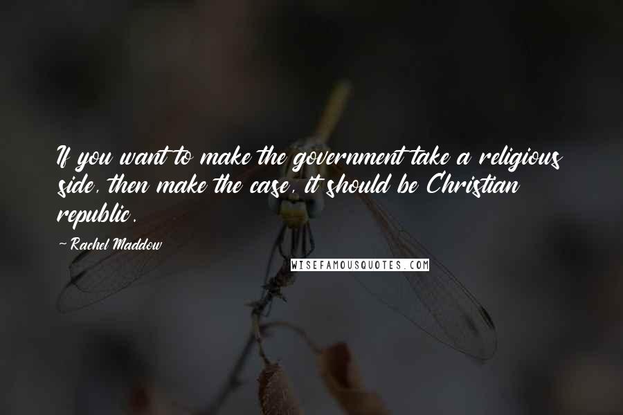 Rachel Maddow Quotes: If you want to make the government take a religious side, then make the case, it should be Christian republic.