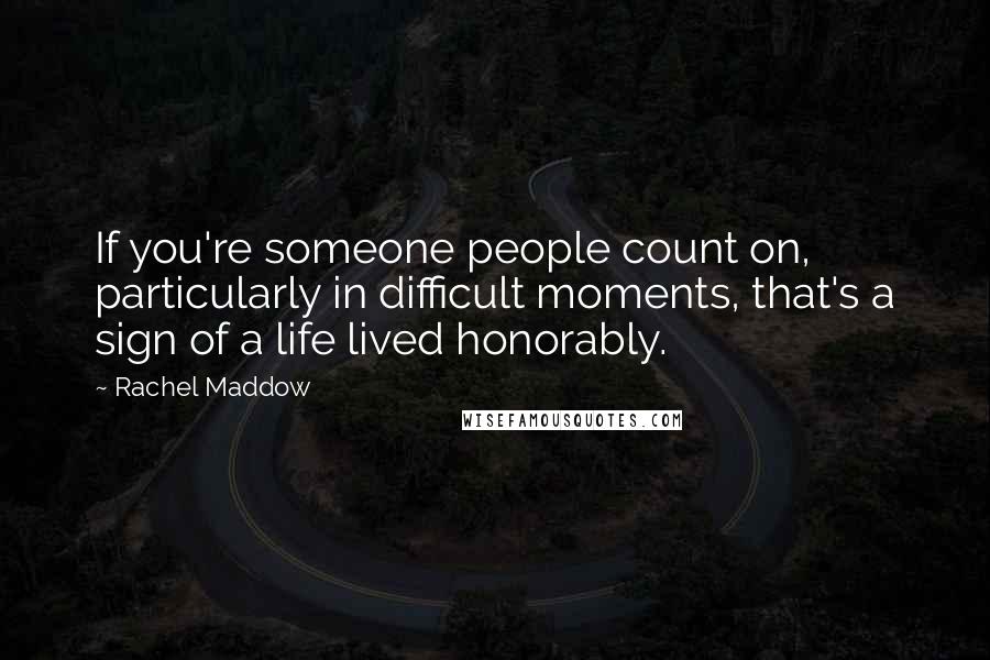 Rachel Maddow Quotes: If you're someone people count on, particularly in difficult moments, that's a sign of a life lived honorably.