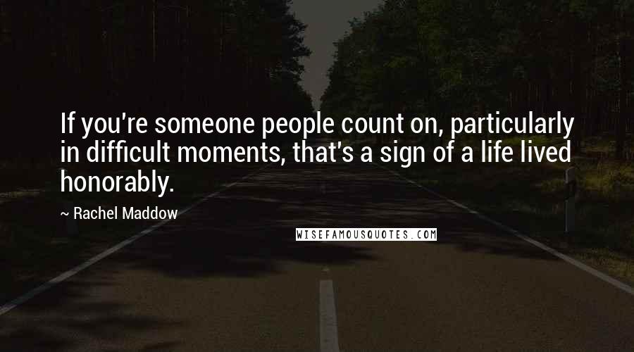 Rachel Maddow Quotes: If you're someone people count on, particularly in difficult moments, that's a sign of a life lived honorably.