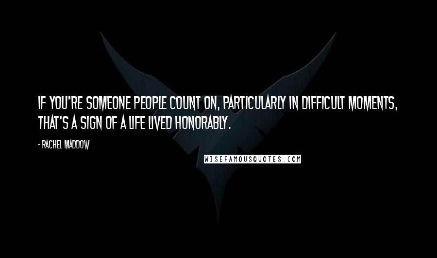 Rachel Maddow Quotes: If you're someone people count on, particularly in difficult moments, that's a sign of a life lived honorably.