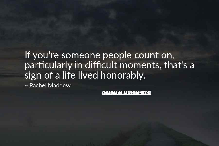 Rachel Maddow Quotes: If you're someone people count on, particularly in difficult moments, that's a sign of a life lived honorably.