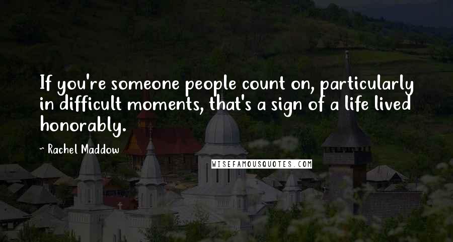 Rachel Maddow Quotes: If you're someone people count on, particularly in difficult moments, that's a sign of a life lived honorably.