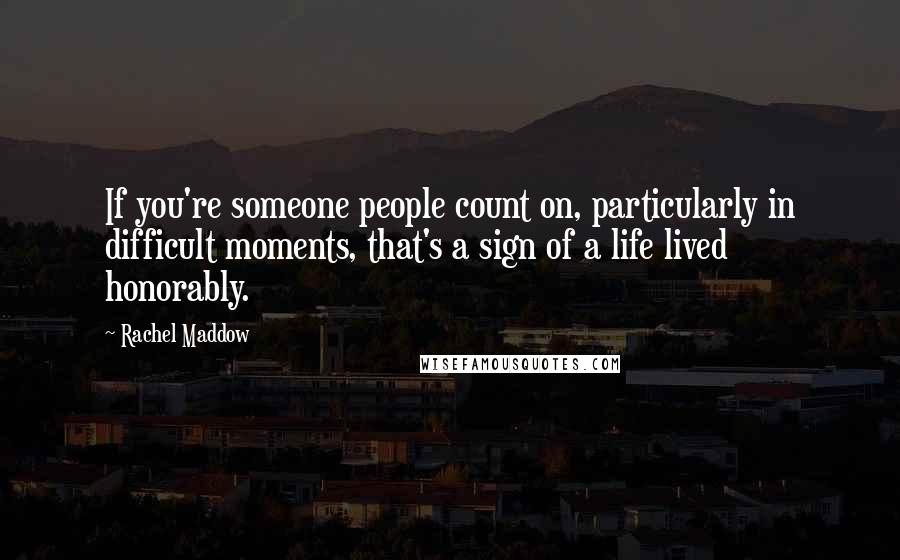Rachel Maddow Quotes: If you're someone people count on, particularly in difficult moments, that's a sign of a life lived honorably.