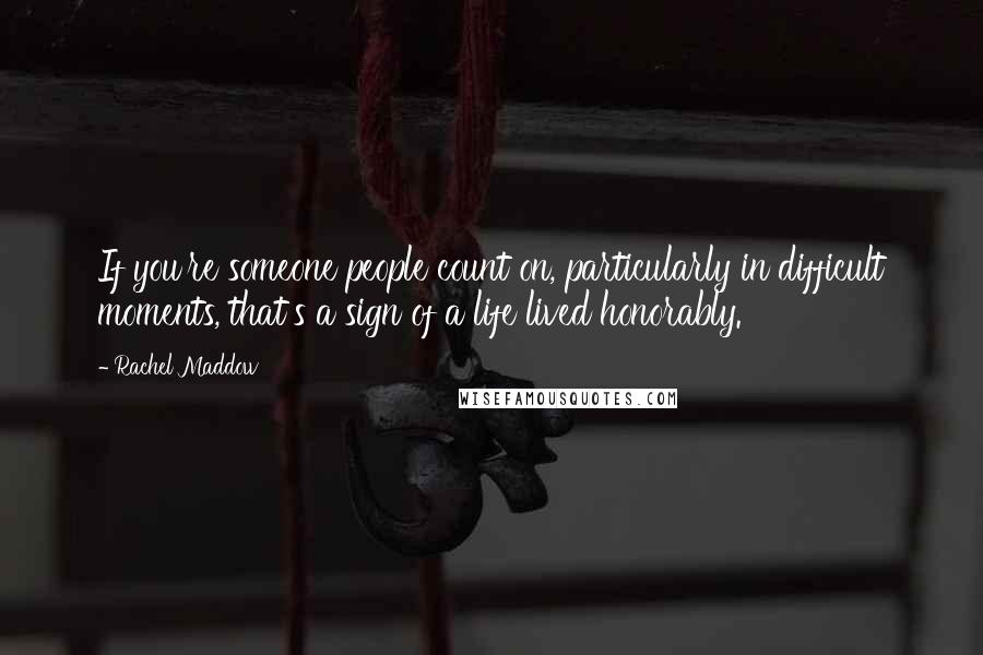 Rachel Maddow Quotes: If you're someone people count on, particularly in difficult moments, that's a sign of a life lived honorably.