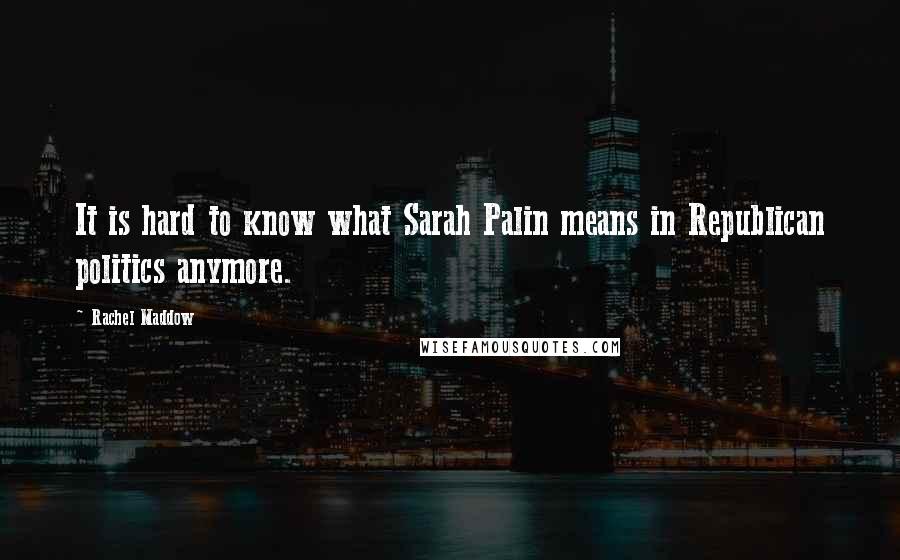 Rachel Maddow Quotes: It is hard to know what Sarah Palin means in Republican politics anymore.