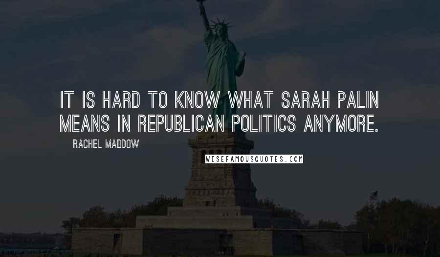 Rachel Maddow Quotes: It is hard to know what Sarah Palin means in Republican politics anymore.