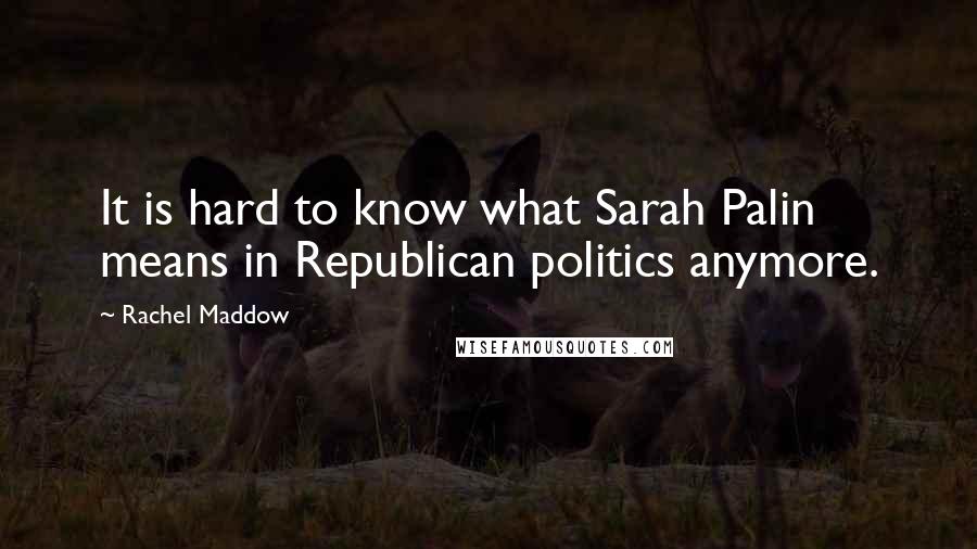 Rachel Maddow Quotes: It is hard to know what Sarah Palin means in Republican politics anymore.