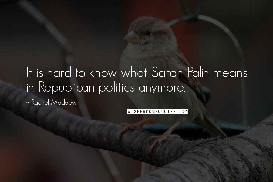 Rachel Maddow Quotes: It is hard to know what Sarah Palin means in Republican politics anymore.