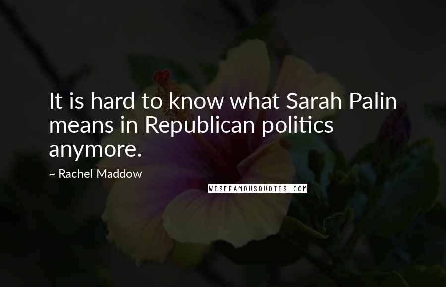 Rachel Maddow Quotes: It is hard to know what Sarah Palin means in Republican politics anymore.