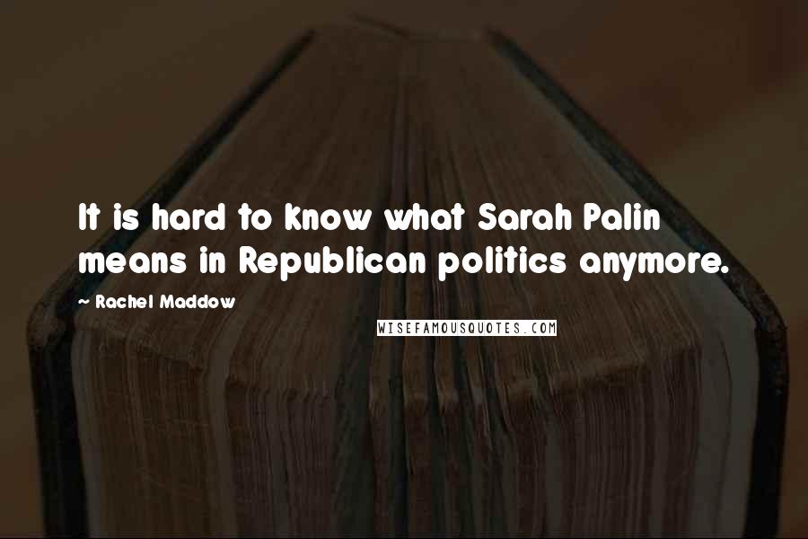 Rachel Maddow Quotes: It is hard to know what Sarah Palin means in Republican politics anymore.