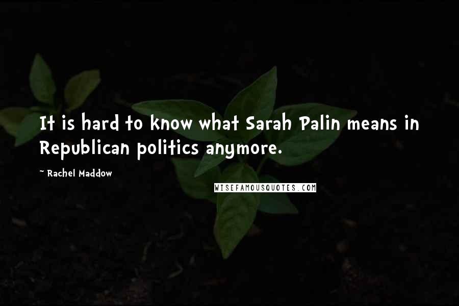 Rachel Maddow Quotes: It is hard to know what Sarah Palin means in Republican politics anymore.