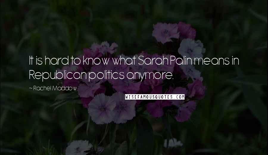 Rachel Maddow Quotes: It is hard to know what Sarah Palin means in Republican politics anymore.