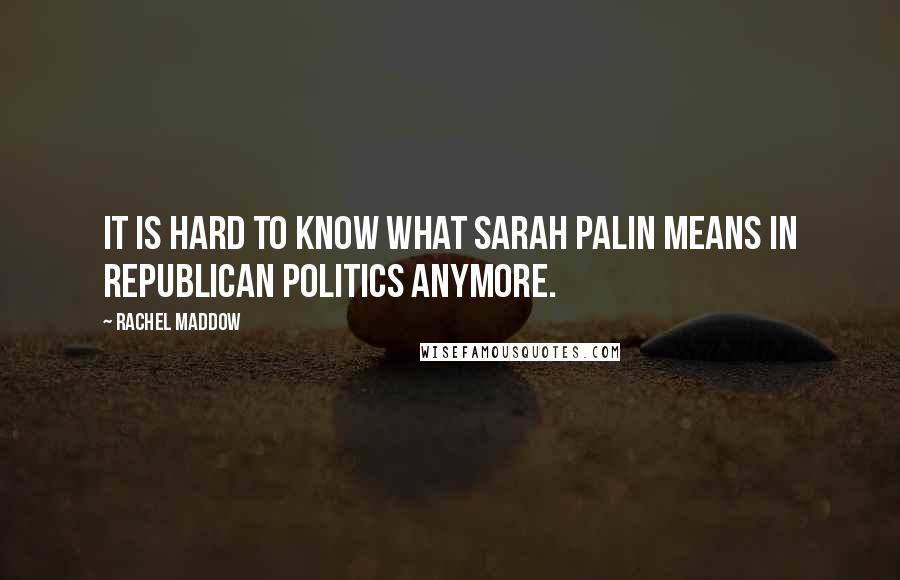 Rachel Maddow Quotes: It is hard to know what Sarah Palin means in Republican politics anymore.