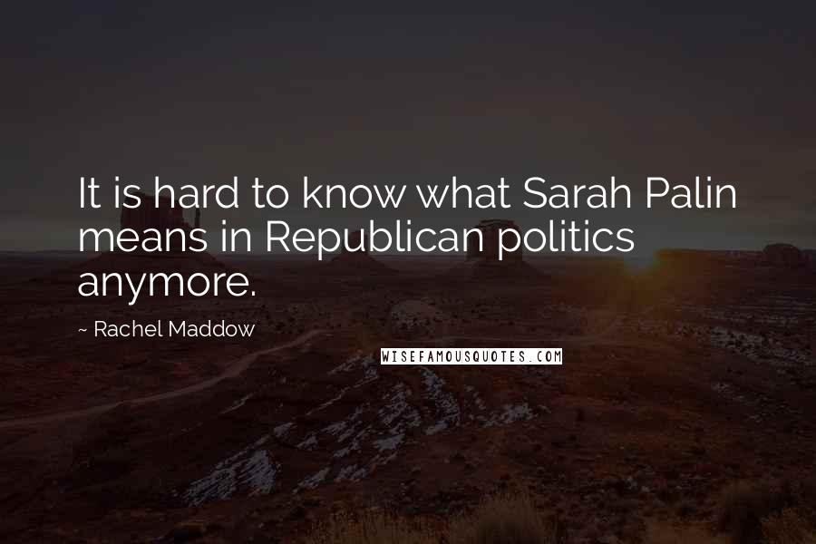 Rachel Maddow Quotes: It is hard to know what Sarah Palin means in Republican politics anymore.