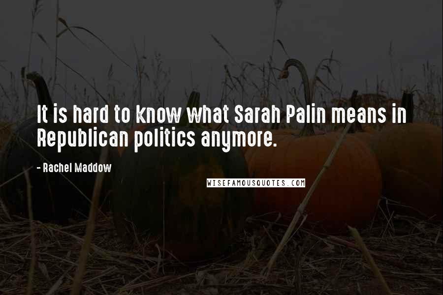 Rachel Maddow Quotes: It is hard to know what Sarah Palin means in Republican politics anymore.