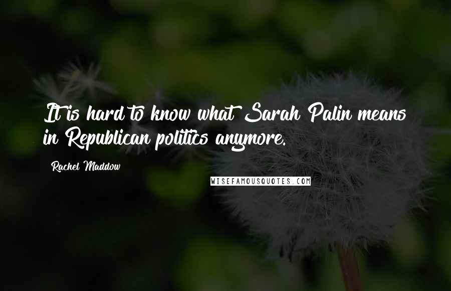 Rachel Maddow Quotes: It is hard to know what Sarah Palin means in Republican politics anymore.