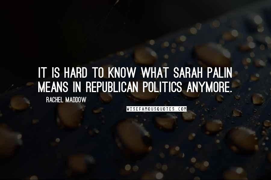 Rachel Maddow Quotes: It is hard to know what Sarah Palin means in Republican politics anymore.