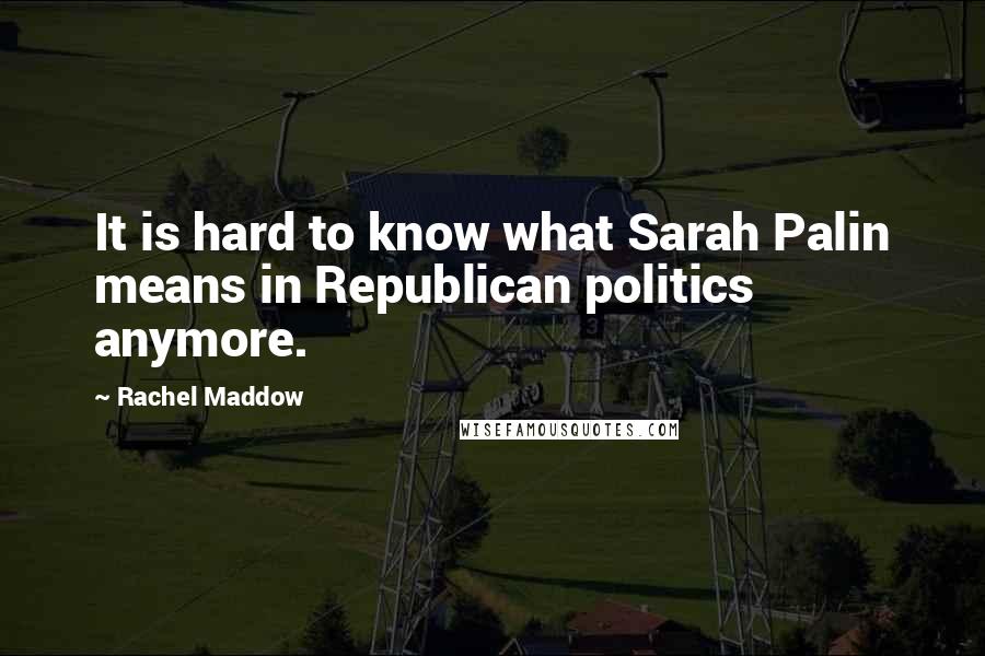 Rachel Maddow Quotes: It is hard to know what Sarah Palin means in Republican politics anymore.