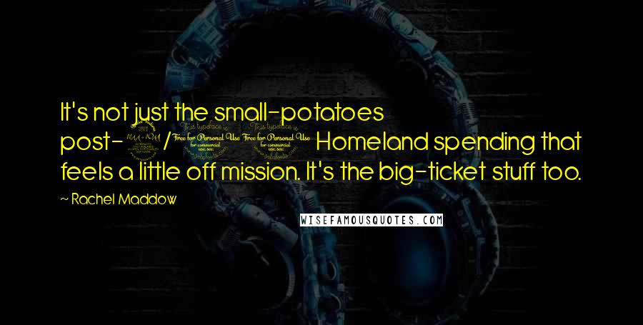 Rachel Maddow Quotes: It's not just the small-potatoes post-9/11 Homeland spending that feels a little off mission. It's the big-ticket stuff too.