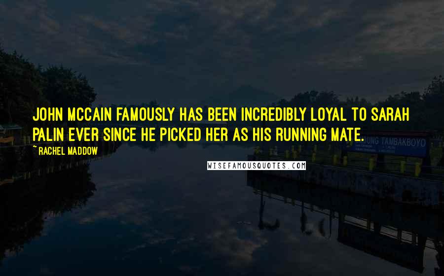 Rachel Maddow Quotes: John McCain famously has been incredibly loyal to Sarah Palin ever since he picked her as his running mate.