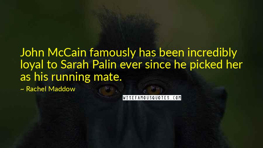 Rachel Maddow Quotes: John McCain famously has been incredibly loyal to Sarah Palin ever since he picked her as his running mate.