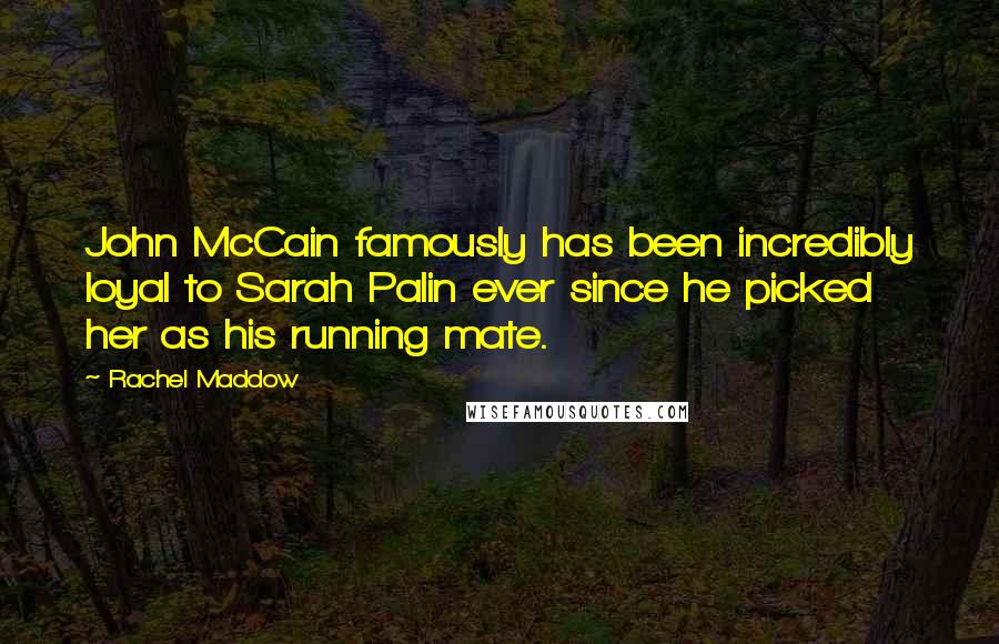 Rachel Maddow Quotes: John McCain famously has been incredibly loyal to Sarah Palin ever since he picked her as his running mate.
