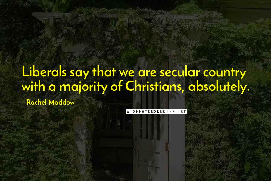 Rachel Maddow Quotes: Liberals say that we are secular country with a majority of Christians, absolutely.