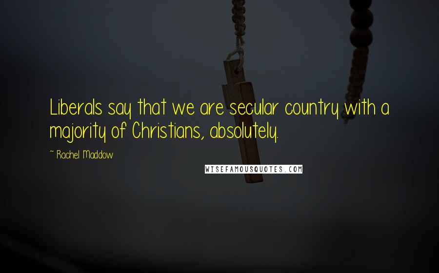 Rachel Maddow Quotes: Liberals say that we are secular country with a majority of Christians, absolutely.