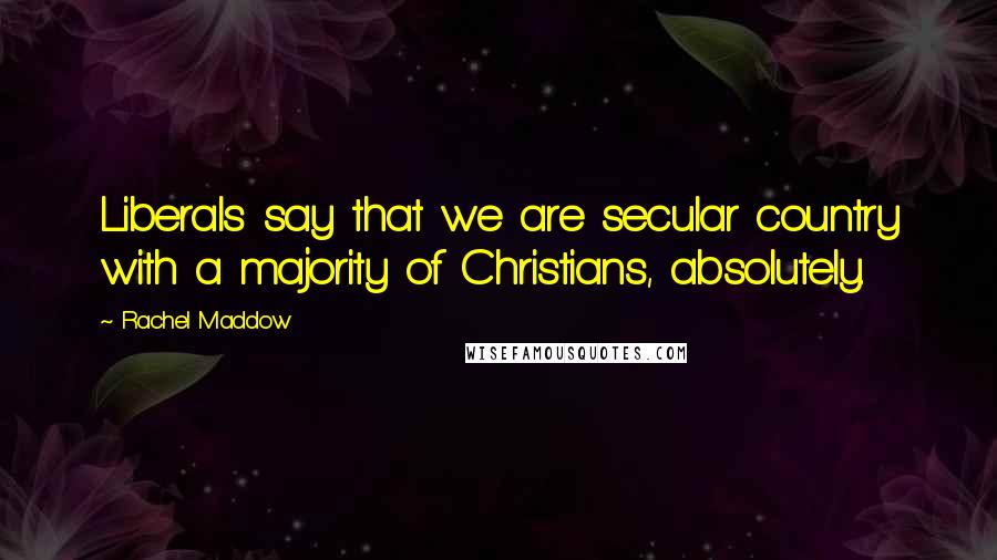 Rachel Maddow Quotes: Liberals say that we are secular country with a majority of Christians, absolutely.