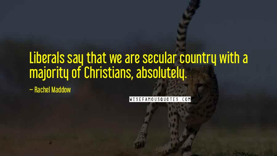 Rachel Maddow Quotes: Liberals say that we are secular country with a majority of Christians, absolutely.