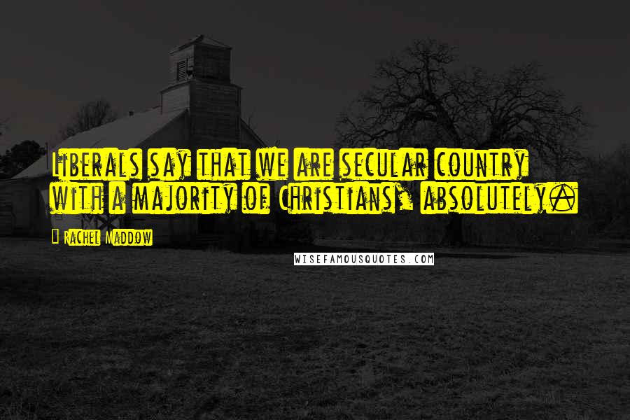 Rachel Maddow Quotes: Liberals say that we are secular country with a majority of Christians, absolutely.