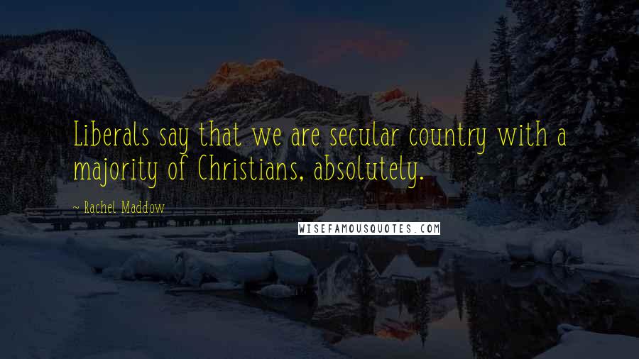 Rachel Maddow Quotes: Liberals say that we are secular country with a majority of Christians, absolutely.