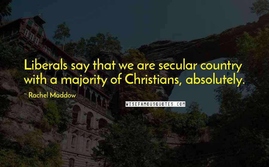 Rachel Maddow Quotes: Liberals say that we are secular country with a majority of Christians, absolutely.