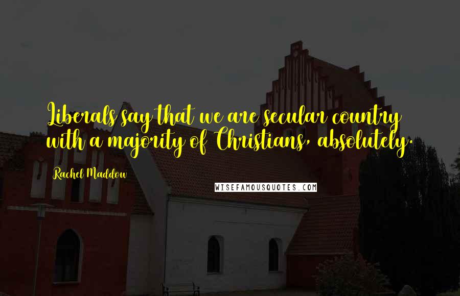 Rachel Maddow Quotes: Liberals say that we are secular country with a majority of Christians, absolutely.
