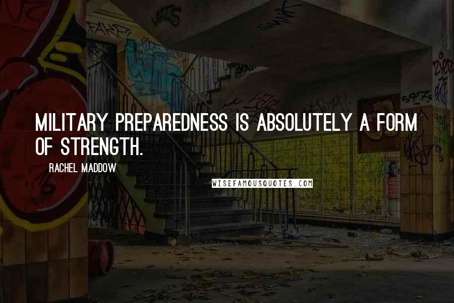 Rachel Maddow Quotes: Military preparedness is absolutely a form of strength.