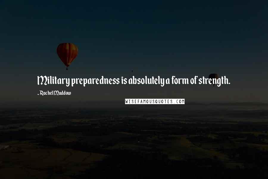 Rachel Maddow Quotes: Military preparedness is absolutely a form of strength.